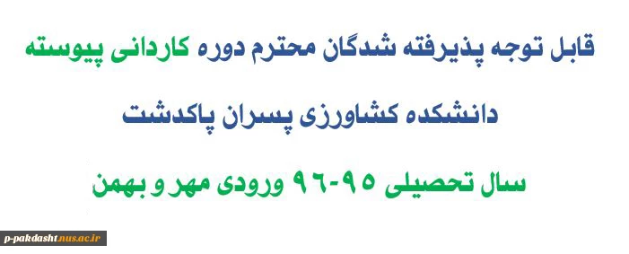 قابل توجه پذیرفته شدگان محترم دوره کاردانی پیوسته دانشکده کشاورزی پسران پاکدشت سال تحصیلی 95-96 ورودی مهر و بهمن 2